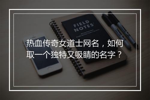 热血传奇女道士网名，如何取一个独特又吸睛的名字？