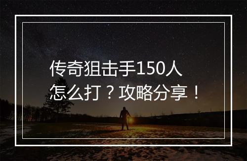传奇狙击手150人怎么打？攻略分享！