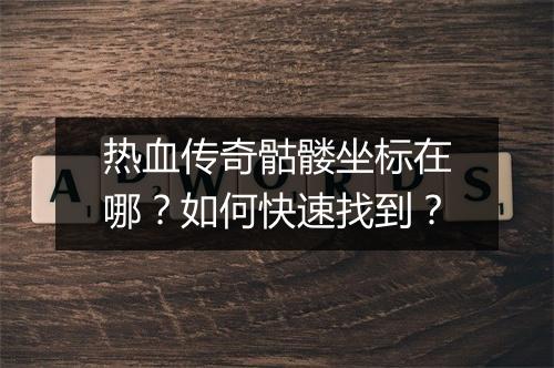 热血传奇骷髅坐标在哪？如何快速找到？