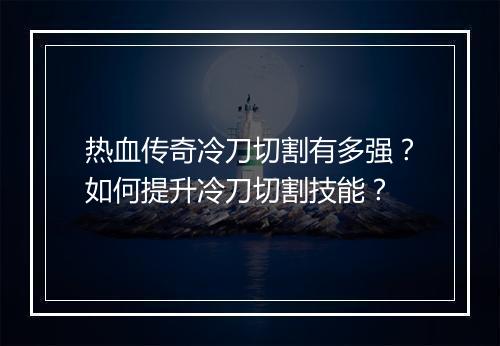 热血传奇冷刀切割有多强？如何提升冷刀切割技能？