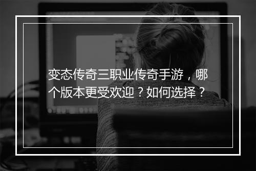 变态传奇三职业传奇手游，哪个版本更受欢迎？如何选择？