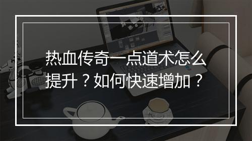 热血传奇一点道术怎么提升？如何快速增加？