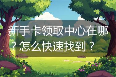 新手卡领取中心在哪？怎么快速找到？