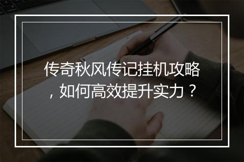 传奇秋风传记挂机攻略，如何高效提升实力？