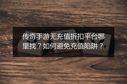 传奇手游无充值折扣平台哪里找？如何避免充值陷阱？