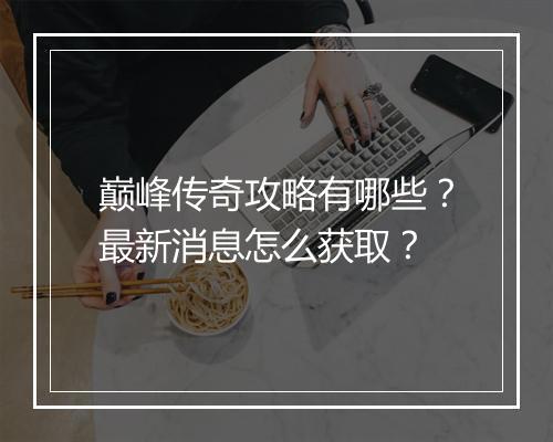 巅峰传奇攻略有哪些？最新消息怎么获取？