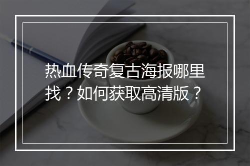 热血传奇复古海报哪里找？如何获取高清版？