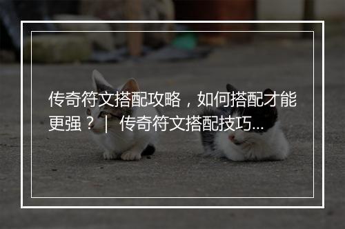 传奇符文搭配攻略，如何搭配才能更强？｜ 传奇符文搭配技巧分享