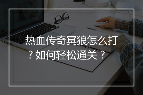 热血传奇冥狼怎么打？如何轻松通关？