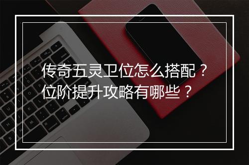 传奇五灵卫位怎么搭配？位阶提升攻略有哪些？