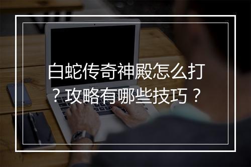 白蛇传奇神殿怎么打？攻略有哪些技巧？