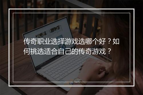 传奇职业选择游戏选哪个好？如何挑选适合自己的传奇游戏？