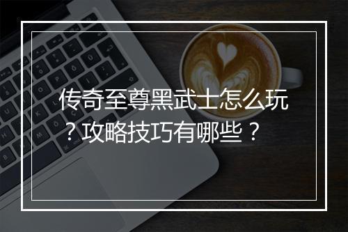 传奇至尊黑武士怎么玩?攻略技巧有哪些?