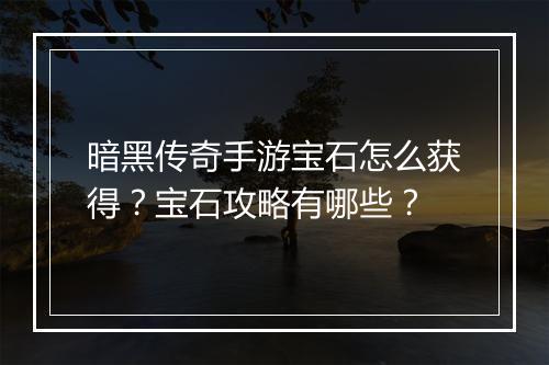 暗黑传奇手游宝石怎么获得?宝石攻略有哪些?