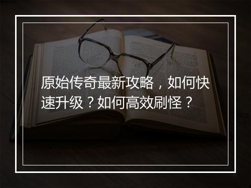 原始传奇最新攻略，如何快速升级？如何高效刷怪？