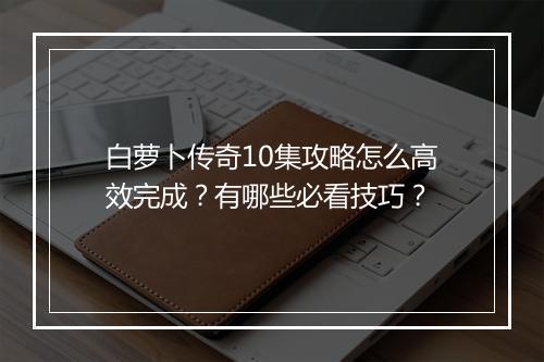 白萝卜传奇10集攻略怎么高效完成？有哪些必看技巧？