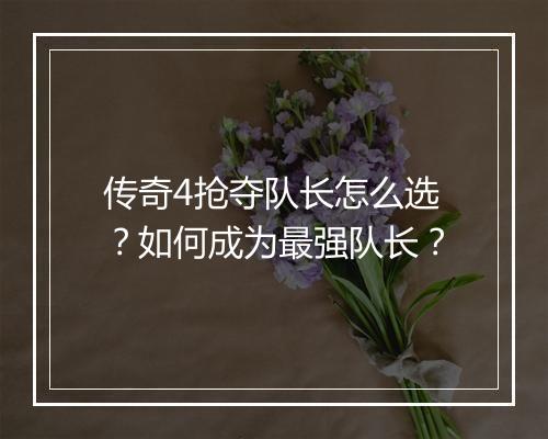 传奇4抢夺队长怎么选？如何成为最强队长？