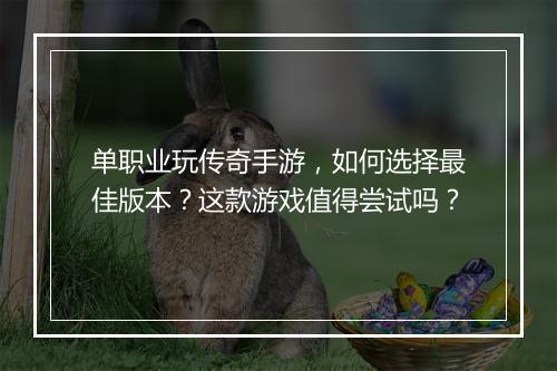 单职业玩传奇手游，如何选择最佳版本？这款游戏值得尝试吗？