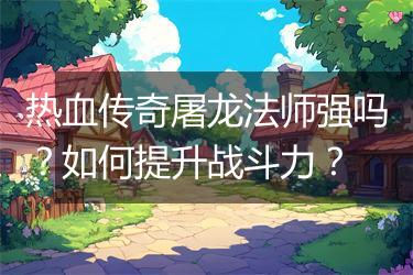 热血传奇屠龙法师强吗？如何提升战斗力？