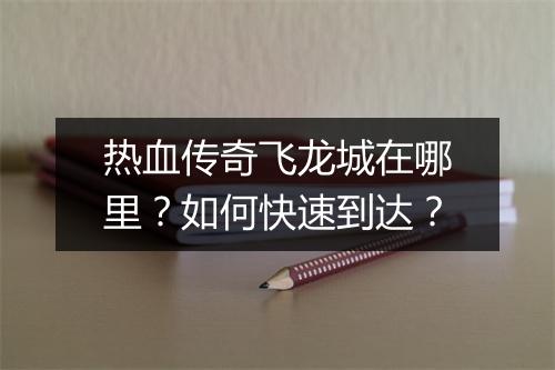 热血传奇飞龙城在哪里？如何快速到达？