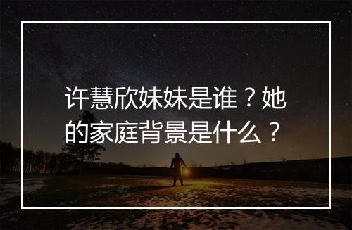 许慧欣妹妹是谁？她的家庭背景是什么？