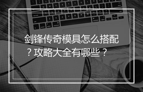 剑锋传奇模具怎么搭配？攻略大全有哪些？