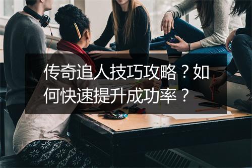 传奇追人技巧攻略？如何快速提升成功率？