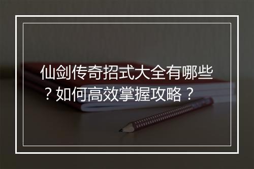 仙剑传奇招式大全有哪些？如何高效掌握攻略？