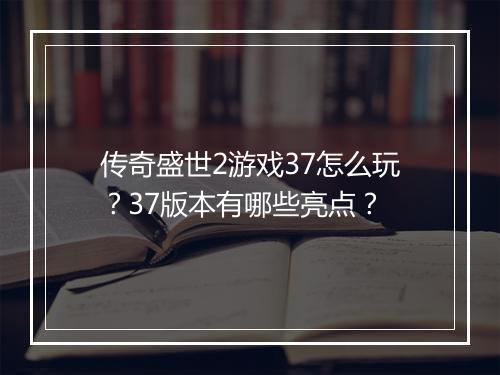 传奇盛世2游戏37怎么玩？37版本有哪些亮点？