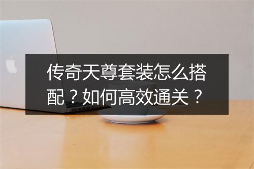传奇天尊套装怎么搭配？如何高效通关？