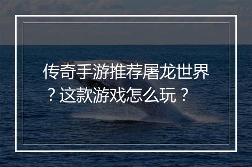 传奇手游推荐屠龙世界？这款游戏怎么玩？