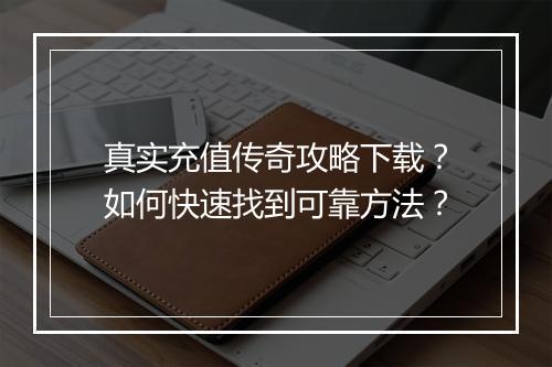 真实充值传奇攻略下载？如何快速找到可靠方法？