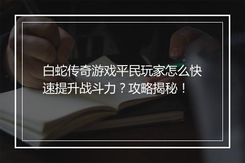 白蛇传奇游戏平民玩家怎么快速提升战斗力？攻略揭秘！