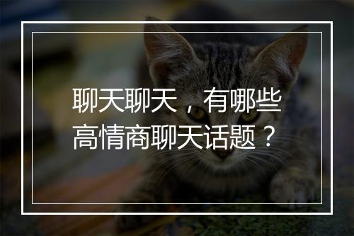 聊天聊天，有哪些高情商聊天话题？