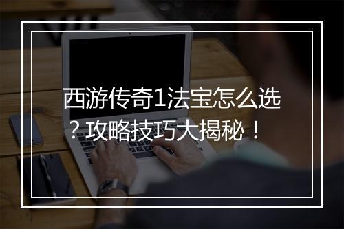 西游传奇1法宝怎么选？攻略技巧大揭秘！