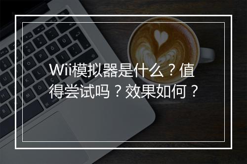 Wii模拟器是什么？值得尝试吗？效果如何？