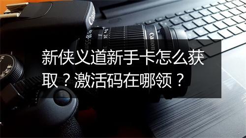 新侠义道新手卡怎么获取？激活码在哪领？