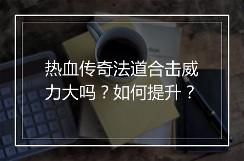 热血传奇法道合击威力大吗？如何提升？