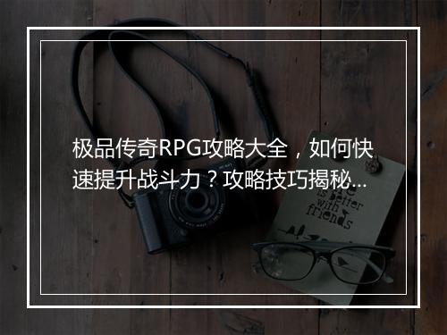极品传奇RPG攻略大全，如何快速提升战斗力？攻略技巧揭秘！