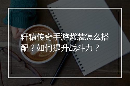 轩辕传奇手游紫装怎么搭配？如何提升战斗力？
