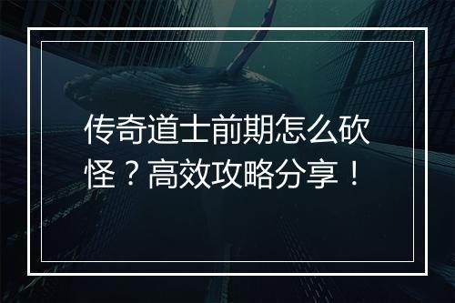 传奇道士前期怎么砍怪？高效攻略分享！