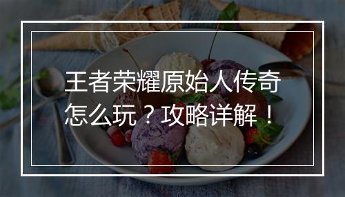 王者荣耀原始人传奇怎么玩？攻略详解！