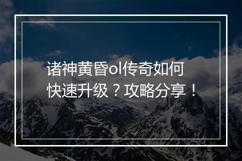 诸神黄昏ol传奇如何快速升级？攻略分享！