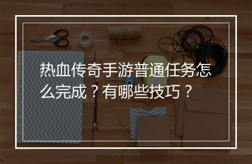 热血传奇手游普通任务怎么完成?有哪些技巧?