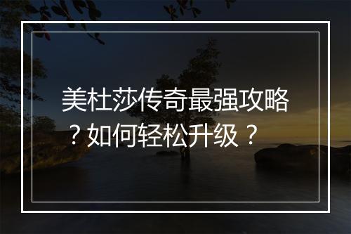 美杜莎传奇最强攻略？如何轻松升级？