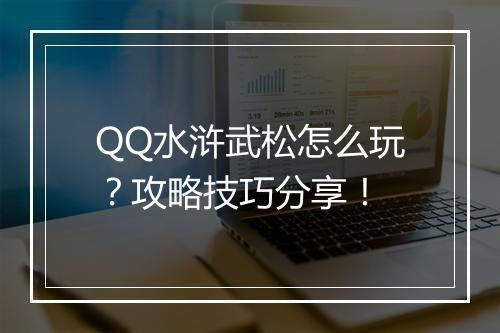 QQ水浒武松怎么玩？攻略技巧分享！