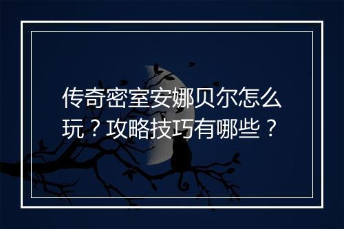 传奇密室安娜贝尔怎么玩？攻略技巧有哪些？