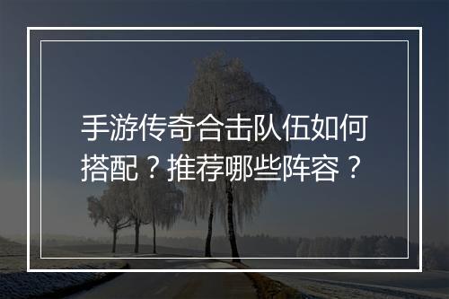 手游传奇合击队伍如何搭配？推荐哪些阵容？