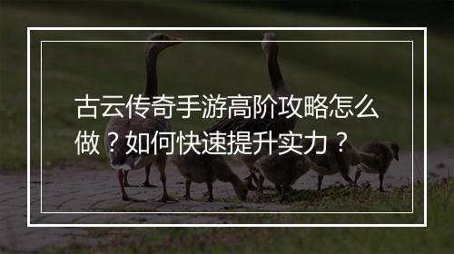 古云传奇手游高阶攻略怎么做？如何快速提升实力？