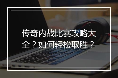 传奇内战比赛攻略大全？如何轻松取胜？